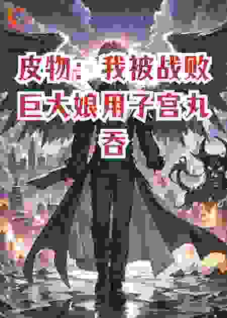 皮物：我被战败巨大娘用子宫丸吞