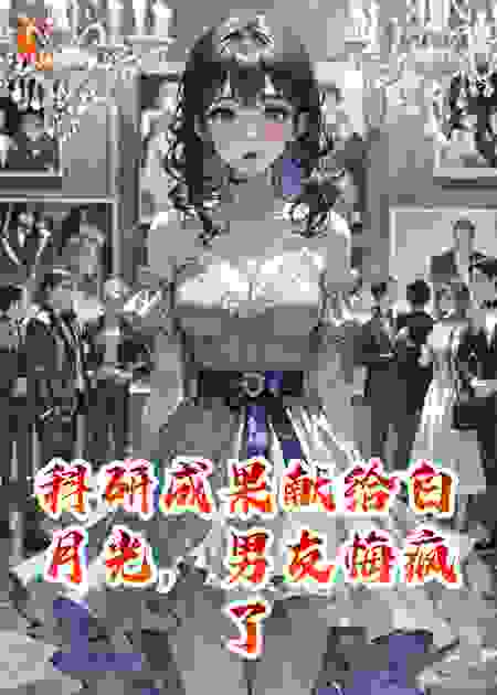 科研成果献给白月光，男友悔疯了